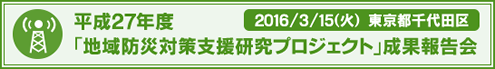 平成27年度「地域防災対策支援研究プロジェクト」成果報告会