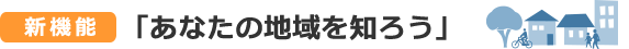 新機能「あなたの地域を知ろう」